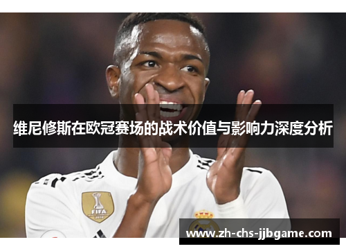 维尼修斯在欧冠赛场的战术价值与影响力深度分析 维尼修斯在欧冠赛场的战术价值与影响力深度分析