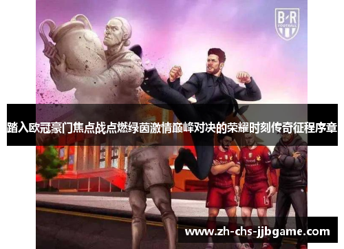 踏入欧冠豪门焦点战点燃绿茵激情巅峰对决的荣耀时刻传奇征程序章