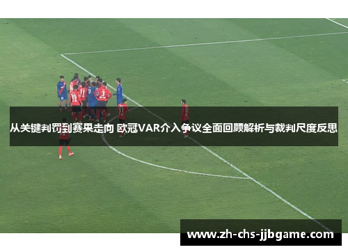 从关键判罚到赛果走向 欧冠VAR介入争议全面回顾解析与裁判尺度反思