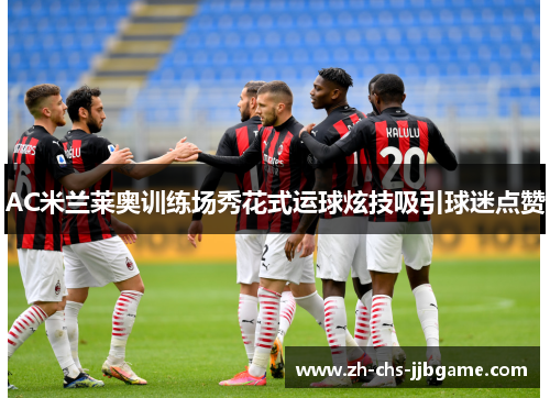 AC米兰莱奥训练场秀花式运球炫技吸引球迷点赞 AC米兰莱奥训练场秀花式运球炫技吸引球迷点赞