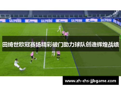田绮世欧冠赛场精彩破门助力球队创造辉煌战绩 田绮世欧冠赛场精彩破门助力球队创造辉煌战绩