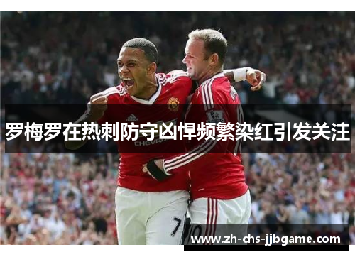 罗梅罗在热刺防守凶悍频繁染红引发关注 罗梅罗在热刺防守凶悍频繁染红引发关注