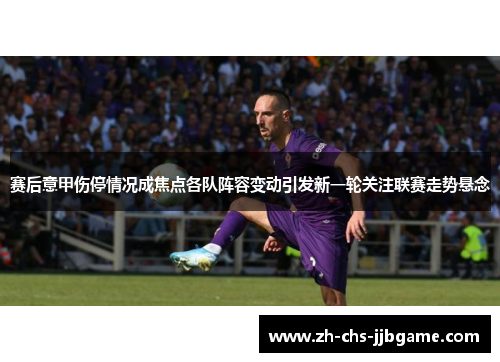 赛后意甲伤停情况成焦点各队阵容变动引发新一轮关注联赛走势悬念 赛后意甲伤停情况成焦点各队阵容变动引发新一轮关注联赛走势悬念