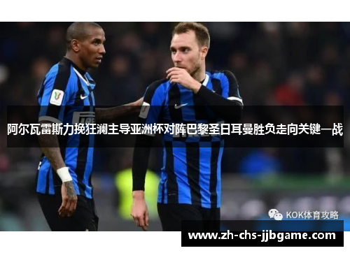 阿尔瓦雷斯力挽狂澜主导亚洲杯对阵巴黎圣日耳曼胜负走向关键一战 阿尔瓦雷斯力挽狂澜主导亚洲杯对阵巴黎圣日耳曼胜负走向关键一战