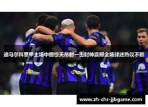 迪马尔科意甲主场中圈惊天吊射一击封神震撼全场球迷热议不断 迪马尔科意甲主场中圈惊天吊射一击封神震撼全场球迷热议不断