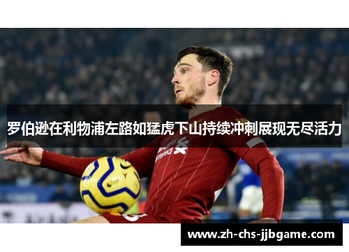 罗伯逊在利物浦左路如猛虎下山持续冲刺展现无尽活力 罗伯逊在利物浦左路如猛虎下山持续冲刺展现无尽活力