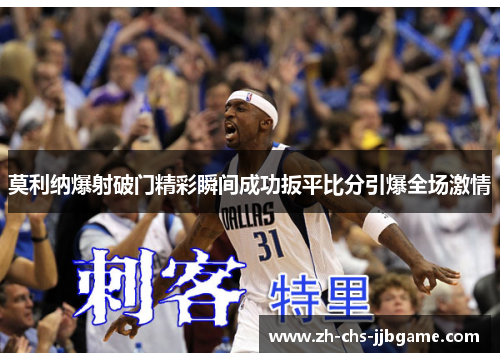 莫利纳爆射破门精彩瞬间成功扳平比分引爆全场激情