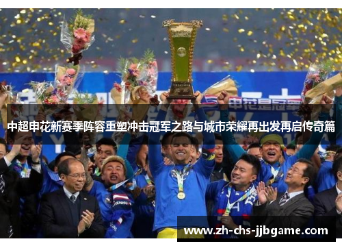 中超申花新赛季阵容重塑冲击冠军之路与城市荣耀再出发再启传奇篇 中超申花新赛季阵容重塑冲击冠军之路与城市荣耀再出发再启传奇篇