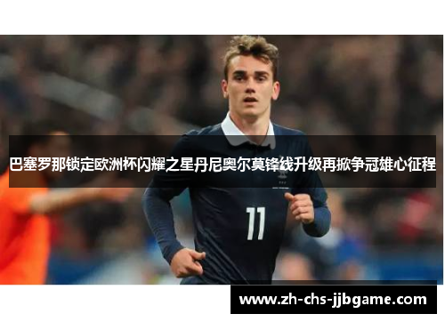 巴塞罗那锁定欧洲杯闪耀之星丹尼奥尔莫锋线升级再掀争冠雄心征程