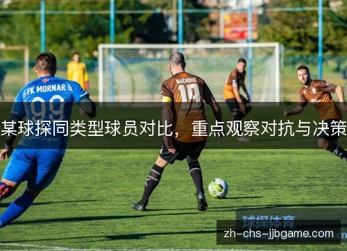 某球探同类型球员对比，重点观察对抗与决策