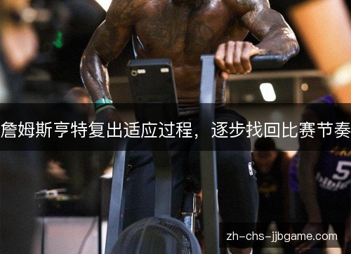 詹姆斯亨特复出适应过程，逐步找回比赛节奏